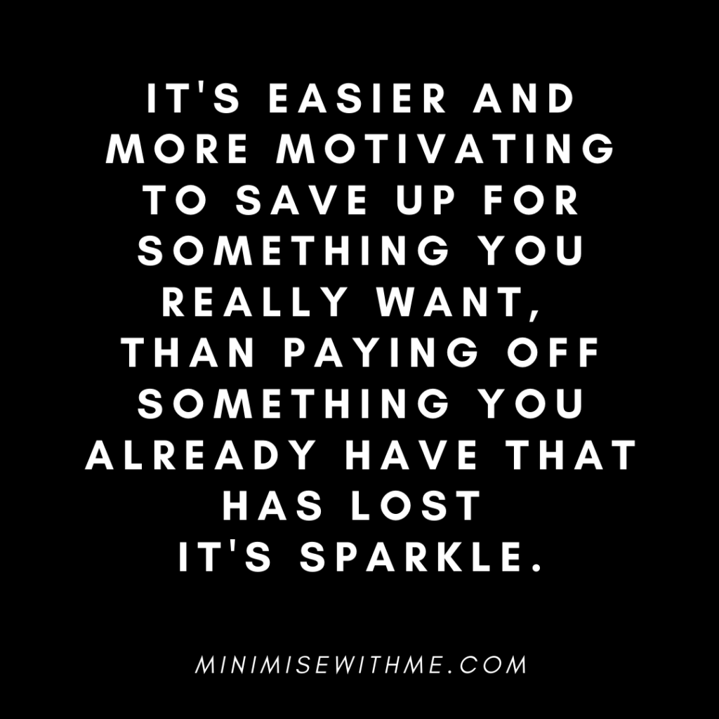 Saving up for something you really want is a lot easier and motivating than paying off something you already have that has lost it's sparkle.